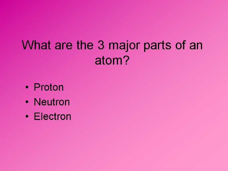 What are the 3 major parts of an atom? Proton  Neutron  Electron